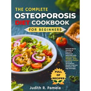Pamela, Judith R. THE COMPLETE OSTEOPOROSIS DIET COOKBOOK FOR BEGINNERS: Rebuild Bone Density & Prevent Fractures Naturally with Calcium-Rich Recipes Easy, ... Bones, Improve Balance, and Age Strongly Pamela, Judith R. THE COMPLETE OSTEOPOROSIS DIET COOKBOOK FOR BEGINNERS: Rebuild Bone Density & Prevent Fractures Naturally with Calcium-Rich Recipes Easy, ... Bones, Improve Balance, and Age Strongly