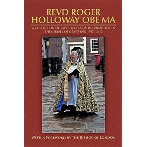 Holloway, Roger Revd Roger Holloway Obe Ma: A Collection of Favourite Sermons Preached in the Chapel of Gray's Inn 1997 2010 Holloway, Roger Revd Roger Holloway Obe Ma: A Collection of Favourite Sermons Preached in the Chapel of Gray's Inn 1997 2010