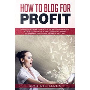 Richards, Kiyo HOW TO BLOG FOR PROFIT: A Step-by-Step Guide on Set-up, Promote and Monetise Your Blog to Create a Truly Diversified Income Stream and Drive Traffic Through the Roof! Richards, Kiyo HOW TO BLOG FOR PROFIT: A Step-by-Step Guide on Set-up, Promote and Monetise Your Blog to Create a Truly Diversified Income Stream and Drive Traffic Through the Roof!