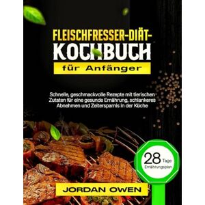 Owen, Jordan Fleischfresser-Diät-Kochbuch für Anfänger: Schnelle, geschmackvolle Rezepte mit tierischen Zutaten für eine gesunde Ernährung, schlankeres Abnehmen ... Küche (Die ultimative Fleischfresserküche) Owen, Jordan Fleischfresser-Diät-Kochbuch für Anfänger: Schnelle, geschmackvolle Rezepte mit tierischen Zutaten für eine gesunde Ernährung, schlankeres Abnehmen ... Küche (Die ultimative Fleischfresserküche)