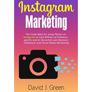 Green, David J Instagram Marketing: The Guide Book for Using Photos on Instagram to Gain Millions of Followers Quickly and to Skyrocket your Business (Influencer and Social Media Marketing) Green, David J Instagram Marketing: The Guide Book for Using Photos on Instagram to Gain Millions of Followers Quickly and to Skyrocket your Business (Influencer and Social Media Marketing)