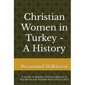 Wilkinson, Rosamund Christian Women in Turkey A History: A Survey of Notable Christian Women in Asia Minor and Anatolia from 33CE to 2021 Wilkinson, Rosamund Christian Women in Turkey A History: A Survey of Notable Christian Women in Asia Minor and Anatolia from 33CE to 2021