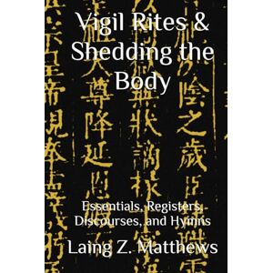 Matthews, Laing Z. Vigil Rites & Shedding the Body: Essentials, Registers, Discourses, and Hymns (Essence of the Seven Canons of the Celestial Satchel) Matthews, Laing Z. Vigil Rites & Shedding the Body: Essentials, Registers, Discourses, and Hymns (Essence of the Seven Canons of the Celestial Satchel)