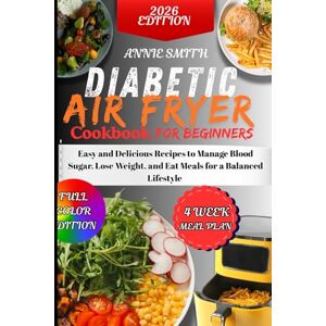 Smith, Annie The Diabetic Air Fryer Cookbook for Beginners: Easy and Delicious Recipes to Manage Blood Sugar, Lose Weight, and Eat Meals for a Balanced Lifestyle Smith, Annie The Diabetic Air Fryer Cookbook for Beginners: Easy and Delicious Recipes to Manage Blood Sugar, Lose Weight, and Eat Meals for a Balanced Lifestyle