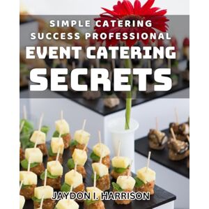 I Harrison, Jaydon Simple Catering Success: Professional Event Catering Secrets: Boost Your Catering Business with Insider Tips for Event Success I Harrison, Jaydon Simple Catering Success: Professional Event Catering Secrets: Boost Your Catering Business with Insider Tips for Event Success