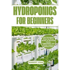 Pina, Robert Hydroponics For Beginners: The Complete Step-by-Step Guide to Growing Herbs, Vegetables, and Fruits Indoors Without Soil (Beginner’s Green Thumb Series) Pina, Robert Hydroponics For Beginners: The Complete Step-by-Step Guide to Growing Herbs, Vegetables, and Fruits Indoors Without Soil (Beginner’s Green Thumb Series)