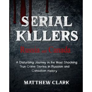 Clark, Matthew Serial Killers Russia and Canada: A Disturbing Journey in the Most Shocking True Crime Stories in Russian and Canadian History Clark, Matthew Serial Killers Russia and Canada: A Disturbing Journey in the Most Shocking True Crime Stories in Russian and Canadian History