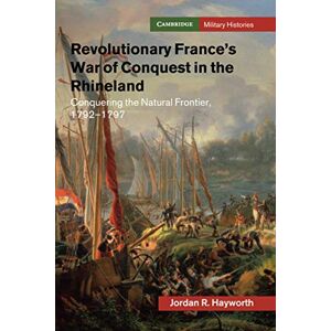 Hayworth, Jordan R. Revolutionary France's War of Conquest in the Rhineland: Conquering the Natural Frontier, 1792-1797 (Cambridge Military Histories) Hayworth, Jordan R. Revolutionary France's War of Conquest in the Rhineland: Conquering the Natural Frontier, 1792-1797 (Cambridge Military Histories)
