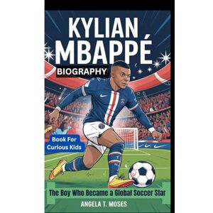 T. Moses, Angela KYLIAN MBAPPÉ BIOGRAPHY: The Boy Who Became a Global Soccer Star (Book For Curious Kids) T. Moses, Angela KYLIAN MBAPPÉ BIOGRAPHY: The Boy Who Became a Global Soccer Star (Book For Curious Kids)