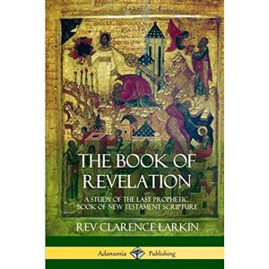 Larkin, Rev Clarence The Book of Revelation: A Study of the Last Prophetic Book of New Testament Scripture Larkin, Rev Clarence The Book of Revelation: A Study of the Last Prophetic Book of New Testament Scripture