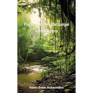 Ackermann, Hans-Peter Flucht aus dem Dschungel von Guyana Ackermann, Hans-Peter Flucht aus dem Dschungel von Guyana