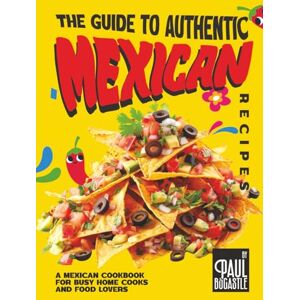 Bocastle, Paul The Guide to Authentic Mexican Recipes: A Mexican Cookbook for Busy Home Cooks and Food Lovers Bocastle, Paul The Guide to Authentic Mexican Recipes: A Mexican Cookbook for Busy Home Cooks and Food Lovers