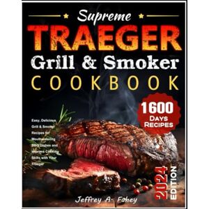 Fahey, Jeffrey A. Supreme Traeger Grill & Smoker Cookbook: Easy, Delicious Grill & Smoker Recipes for Mouthwatering BBQ Dishes and Improve Cooking Skills with Your Traeger Fahey, Jeffrey A. Supreme Traeger Grill & Smoker Cookbook: Easy, Delicious Grill & Smoker Recipes for Mouthwatering BBQ Dishes and Improve Cooking Skills with Your Traeger