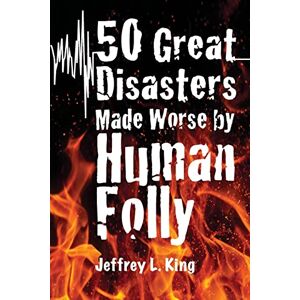 King, Jeffrey L. 50 Great Disasters Made Worse by Human Folly King, Jeffrey L. 50 Great Disasters Made Worse by Human Folly