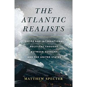 Specter, Matthew The Atlantic Realists: Empireand International Political Thought Between Germany and the United States Specter, Matthew The Atlantic Realists: Empireand International Political Thought Between Germany and the United States