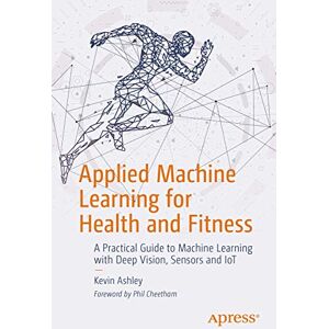Ashley, Kevin Applied Machine Learning for Health and Fitness: A Practical Guide to Machine Learning with Deep Vision, Sensors and IoT Ashley, Kevin Applied Machine Learning for Health and Fitness: A Practical Guide to Machine Learning with Deep Vision, Sensors and IoT