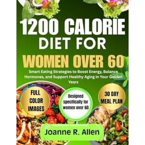 Allen, Joanne R. 1200 CALORIE DIET FOR WOMEN: Smart Eating Strategies to Boost Energy, Balance Hormones, and Support Healthy Aging in Your Golden Years Allen, Joanne R. 1200 CALORIE DIET FOR WOMEN: Smart Eating Strategies to Boost Energy, Balance Hormones, and Support Healthy Aging in Your Golden Years