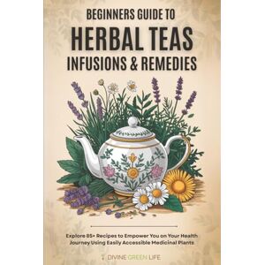 Green Life, Divine Beginners Guide to Herbal Teas, Infusions & Remedies: Explore 85+ Recipes to Empower You on Your Health Journey Using Easily Accessible Medicinal Plants (Comprehensive Herbalism for All Levels) Green Life, Divine Beginners Guide to Herbal Teas, Infusions & Remedies: Explore 85+ Recipes to Empower You on Your Health Journey Using Easily Accessible Medicinal Plants (Comprehensive Herbalism for All Levels)