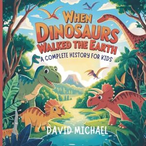 MICHAEL, DAVID When Dinosaurs Walked the Earth: A Complete History for Kids: A Storybook Adventure on How They Lived, Vanished, and Were Discovered Again MICHAEL, DAVID When Dinosaurs Walked the Earth: A Complete History for Kids: A Storybook Adventure on How They Lived, Vanished, and Were Discovered Again