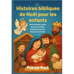 Paul, Patrick Histoires bibliques de Noël pour les enfants: Récits simples, belles leçons et activités amusantes pour les fêtes de fin d'année Paul, Patrick Histoires bibliques de Noël pour les enfants: Récits simples, belles leçons et activités amusantes pour les fêtes de fin d'année