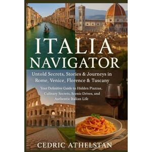 Athelstan, Cedric ITALIA NAVIGATOR: Untold Secrets, stories and journey in Rome, Venice, Florence & Tuscany: Your Definitive Guide to Hidden Piazzas, Culinary Secrets, Scenic Drives, and Authentic Italian Life Athelstan, Cedric ITALIA NAVIGATOR: Untold Secrets, stories and journey in Rome, Venice, Florence & Tuscany: Your Definitive Guide to Hidden Piazzas, Culinary Secrets, Scenic Drives, and Authentic Italian Life