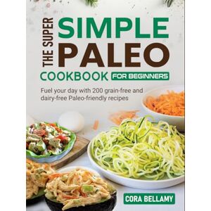 Bellamy, Cora The Super Simple Paleo Cookbook for Beginners: Fuel your day with 200 grain-free and dairy-free Paleo-friendly recipes Bellamy, Cora The Super Simple Paleo Cookbook for Beginners: Fuel your day with 200 grain-free and dairy-free Paleo-friendly recipes