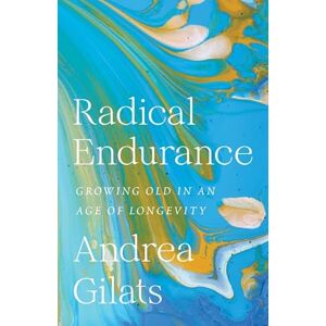 Gilats, Andrea Radical Endurance: Growing Old in an Age of Longevity Gilats, Andrea Radical Endurance: Growing Old in an Age of Longevity