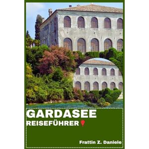 Daniele, Frattin Z. GARDASEE REISEFÜHRER: Ihr unverzichtbarer Reiseführer für den Gardasee: Routen, Geheimtipps, Kultur, Kulinarik und malerische Abenteuer Daniele, Frattin Z. GARDASEE REISEFÜHRER: Ihr unverzichtbarer Reiseführer für den Gardasee: Routen, Geheimtipps, Kultur, Kulinarik und malerische Abenteuer
