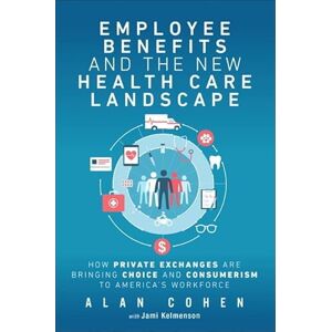 Cohen, Alan Employee Benefits and the New Health Care Landscape: How Private Exchanges are Bringing Choice and Consumerism to America's Workforce Cohen, Alan Employee Benefits and the New Health Care Landscape: How Private Exchanges are Bringing Choice and Consumerism to America's Workforce