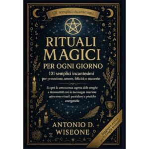 D. WISEONE, ANTONIO RITUALI MAGICI PER OGNI GIORNO: 101 SEMPLICI INCANTESIMI PER PROTEZIONE, AMORE, FELICITÀ E SUCCESSO D. WISEONE, ANTONIO RITUALI MAGICI PER OGNI GIORNO: 101 SEMPLICI INCANTESIMI PER PROTEZIONE, AMORE, FELICITÀ E SUCCESSO
