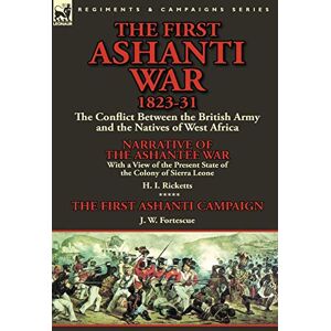Ricketts, H I The First Ashanti War 1823-31: The Conflict Between the British Army and the Natives of West Africa-Narrative of the Ashantee War with a View of the Ricketts, H I The First Ashanti War 1823-31: The Conflict Between the British Army and the Natives of West Africa-Narrative of the Ashantee War with a View of the