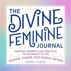 Flecky, Alisha J The Divine Feminine Journal: Inspiring Prompts and Practices to Reconnect to the Wisdom, Power, and Energy Within Flecky, Alisha J The Divine Feminine Journal: Inspiring Prompts and Practices to Reconnect to the Wisdom, Power, and Energy Within