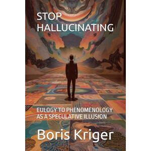Kriger, Boris STOP HALLUCINATING: EULOGY TO PHENOMENOLOGY AS A SPECULATIVE ILLUSION (Philosophical Questions) Kriger, Boris STOP HALLUCINATING: EULOGY TO PHENOMENOLOGY AS A SPECULATIVE ILLUSION (Philosophical Questions)