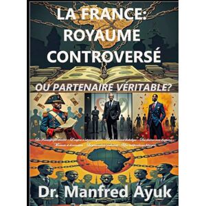 Ayuk, Dr. Manfred LA FRANCE : ROYAUME CONTROVERSÉ OU PARTENAIRE VÉRITABLE?: Françafrique, Néocolonialisme et Lutte pour la Souveraineté Africaine (Afroactioneers) Ayuk, Dr. Manfred LA FRANCE : ROYAUME CONTROVERSÉ OU PARTENAIRE VÉRITABLE?: Françafrique, Néocolonialisme et Lutte pour la Souveraineté Africaine (Afroactioneers)