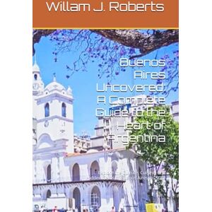 Roberts Buenos Aires Uncovered: A Complete Guide to the Heart of Argentina: Explore the Culture, Cuisine, and Hidden Gems of Buenos Aires in 2025-2026 Roberts Buenos Aires Uncovered: A Complete Guide to the Heart of Argentina: Explore the Culture, Cuisine, and Hidden Gems of Buenos Aires in 2025-2026