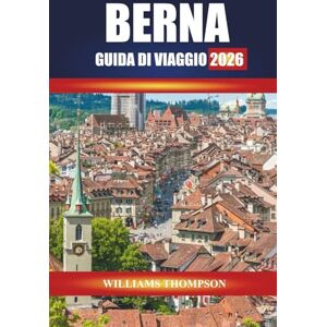 THOMPSON, WILLIAMS BERNA GUIDA DI VIAGGIO 2026: Esplora le strade medievali, le passeggiate lungo il fiume e i monumenti culturali della capitale svizzera THOMPSON, WILLIAMS BERNA GUIDA DI VIAGGIO 2026: Esplora le strade medievali, le passeggiate lungo il fiume e i monumenti culturali della capitale svizzera