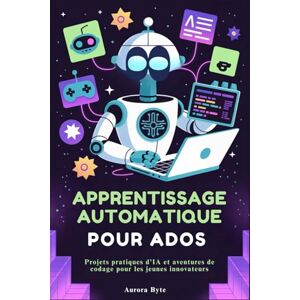 Byte, Aurora APPRENTISSAGE AUTOMATIQUE POUR ADOS: Projets pratiques d'IA et aventures de codage pour les jeunes innovateurs Byte, Aurora APPRENTISSAGE AUTOMATIQUE POUR ADOS: Projets pratiques d'IA et aventures de codage pour les jeunes innovateurs