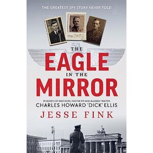 Fink, Jesse The Eagle in the Mirror: In Search of War Hero, Master Spy and Alleged Traitor Charles Howard 'Dick' Ellis Fink, Jesse The Eagle in the Mirror: In Search of War Hero, Master Spy and Alleged Traitor Charles Howard 'Dick' Ellis