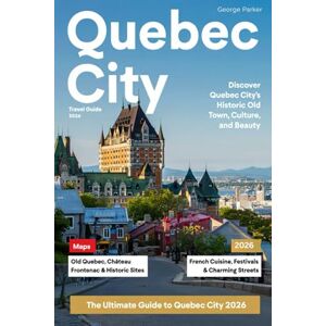 PARKER, GEORGE QUEBEC CITY TRAVEL GUIDE 2026: Explore the Charm, History, and Natural Beauty of Canada’s Oldest City PARKER, GEORGE QUEBEC CITY TRAVEL GUIDE 2026: Explore the Charm, History, and Natural Beauty of Canada’s Oldest City