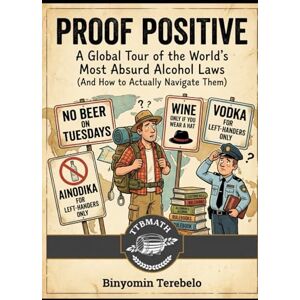Terebelo, Binyomin PROOF POSITIVE: A Global Tour of the World's Most Absurd Alcohol Laws (And How to Actually Navigate Them) Terebelo, Binyomin PROOF POSITIVE: A Global Tour of the World's Most Absurd Alcohol Laws (And How to Actually Navigate Them)