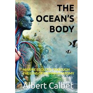 Calbet, Albert THE OCEAN’S BODY: MARINE ECOLOGY THROUGH THE LENS OF HUMAN ANATOMY Calbet, Albert THE OCEAN’S BODY: MARINE ECOLOGY THROUGH THE LENS OF HUMAN ANATOMY