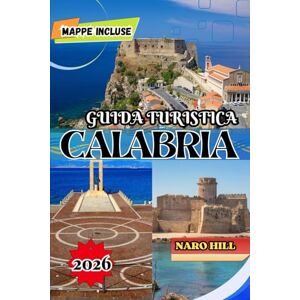 Hill, Naro GUIDA TURISTICA CALABRIA 2026: Guida turistica della Calabria 2026: consigli da esperti, tesori nascosti, spiagge e avventure culinarie nel sud Italia Hill, Naro GUIDA TURISTICA CALABRIA 2026: Guida turistica della Calabria 2026: consigli da esperti, tesori nascosti, spiagge e avventure culinarie nel sud Italia