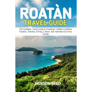 Jackson ROATÀN TRAVEL GUIDE: The Complete Travel Guide to Honduras’ Hidden Caribbean Paradise , Beaches, Diving, Culture, and Adventure for Every Traveler Jackson ROATÀN TRAVEL GUIDE: The Complete Travel Guide to Honduras’ Hidden Caribbean Paradise , Beaches, Diving, Culture, and Adventure for Every Traveler