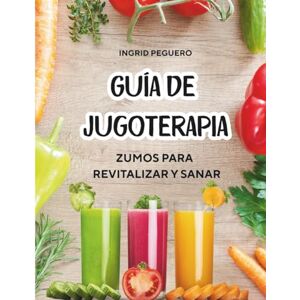 Peguero, Ingrid Guía de Jugoterapia Zumos para Revitalizar y Sanar: Descubre el Poder Sanador de los Jugos Naturales Llenos de Vida, Diseñados, Darte Vigor y Renovarte FÍsicamente. Peguero, Ingrid Guía de Jugoterapia Zumos para Revitalizar y Sanar: Descubre el Poder Sanador de los Jugos Naturales Llenos de Vida, Diseñados, Darte Vigor y Renovarte FÍsicamente.