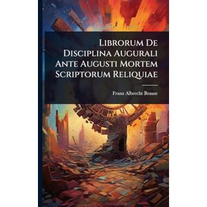 Brause, Franz Albrecht Librorum De Disciplina Augurali Ante Augusti Mortem Scriptorum Reliquiae Brause, Franz Albrecht Librorum De Disciplina Augurali Ante Augusti Mortem Scriptorum Reliquiae