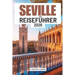 Horan, Tabatha D. SERVILLE REISEFÜHRER 2026: Kultur und Charme in Spaniens andalusischem Juwel entdecken Horan, Tabatha D. SERVILLE REISEFÜHRER 2026: Kultur und Charme in Spaniens andalusischem Juwel entdecken