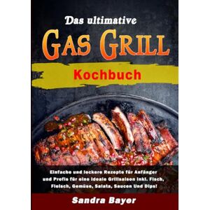 Bayer, Sandra Das ultimative Gasgrill Kochbuch: Einfache und leckere Rezepte für Anfänger und Profis für eine ideale Grillsaison inkl. Fisch, Fleisch, Gemüse, Salata, Saucen Und Dips! Bayer, Sandra Das ultimative Gasgrill Kochbuch: Einfache und leckere Rezepte für Anfänger und Profis für eine ideale Grillsaison inkl. Fisch, Fleisch, Gemüse, Salata, Saucen Und Dips!