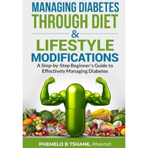 Tshane, Phemelo B Managing Diabetes Through Diet and Lifestyle Modifications: A Step-by-Step Beginner's Guide to Effectively Managing Diabetes Tshane, Phemelo B Managing Diabetes Through Diet and Lifestyle Modifications: A Step-by-Step Beginner's Guide to Effectively Managing Diabetes