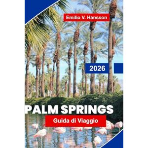 Hansson, Emilio V. Palm Springs Guida di viaggio 2026: Esplora paesaggi desertici, resort di lusso, arte e design, cucina locale e consigli essenziali per la tua vacanza in California Hansson, Emilio V. Palm Springs Guida di viaggio 2026: Esplora paesaggi desertici, resort di lusso, arte e design, cucina locale e consigli essenziali per la tua vacanza in California