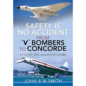 Smith, John R W Safety is No Accident: From 'V' Bombers to Concorde: A Flight Test Engineer's Story Smith, John R W Safety is No Accident: From 'V' Bombers to Concorde: A Flight Test Engineer's Story